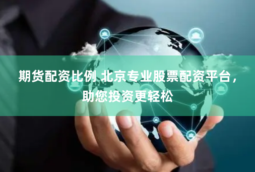 期货配资比例 北京专业股票配资平台,助您投资更轻松