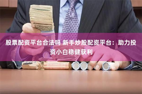 股票配资平台合法吗 新手炒股配资平台：助力投资小白稳健获利