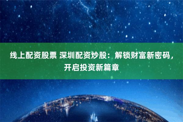 线上配资股票 深圳配资炒股:解锁财富新密码,开启投资新篇章