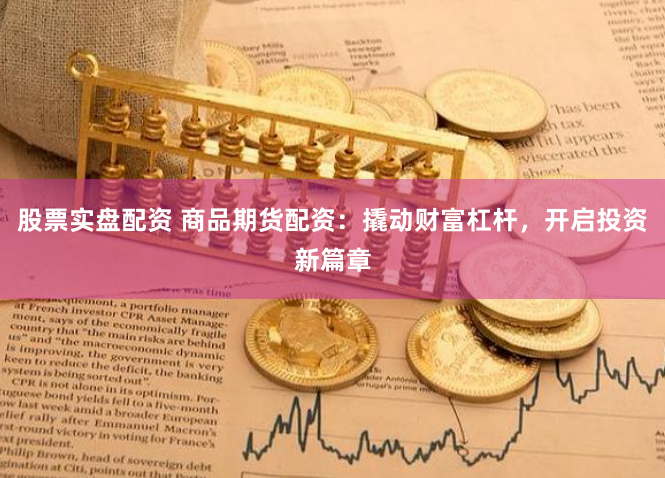 股票实盘配资 商品期货配资:撬动财富杠杆,开启投资新篇章