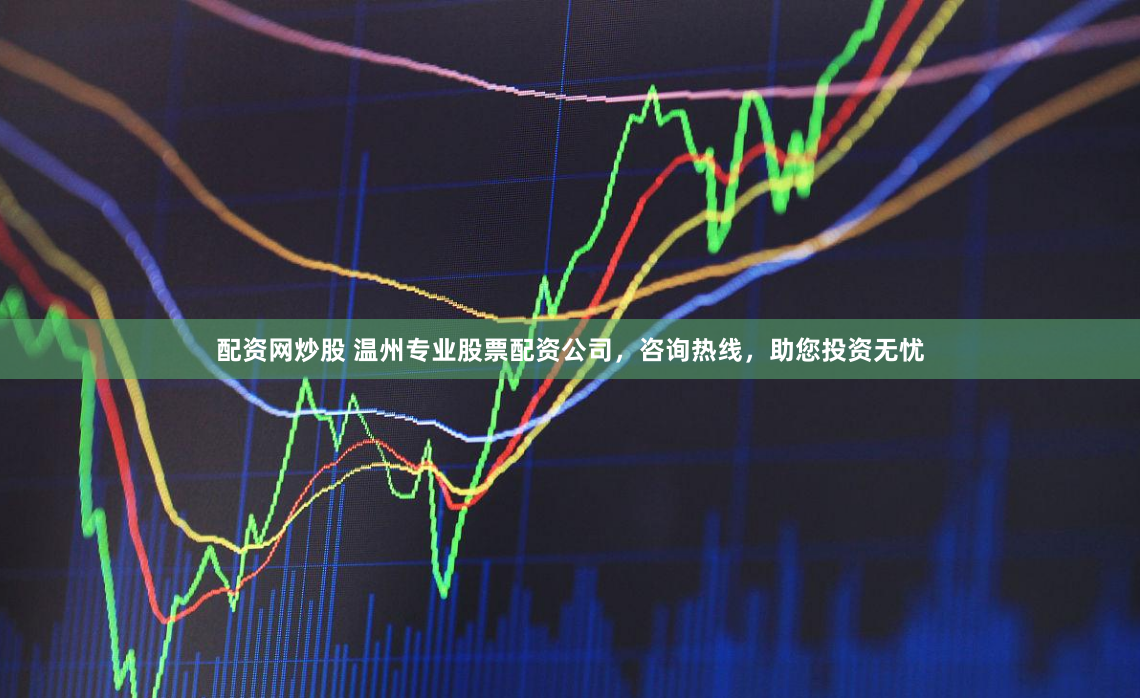 配资网炒股 温州专业股票配资公司，咨询热线，助您投资无忧