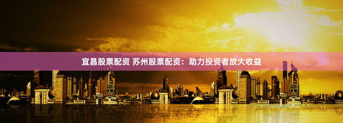 宜昌股票配资 苏州股票配资:助力投资者放大收益