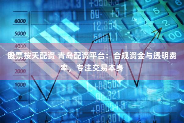 股票按天配资 青岛配资平台:合规资金与透明费率,专注交易本身