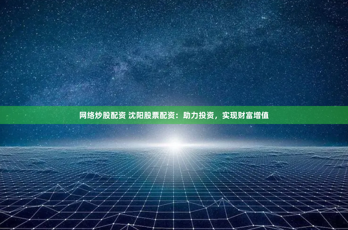 网络炒股配资 沈阳股票配资：助力投资，实现财富增值