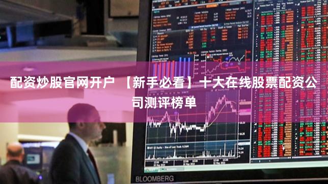 配资炒股官网开户 【新手必看】十大在线股票配资公司测评榜单
