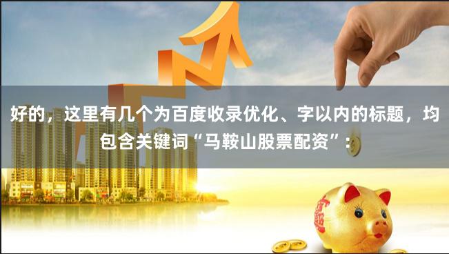 好的，这里有几个为百度收录优化、字以内的标题，均包含关键词“马鞍山股票配资”：