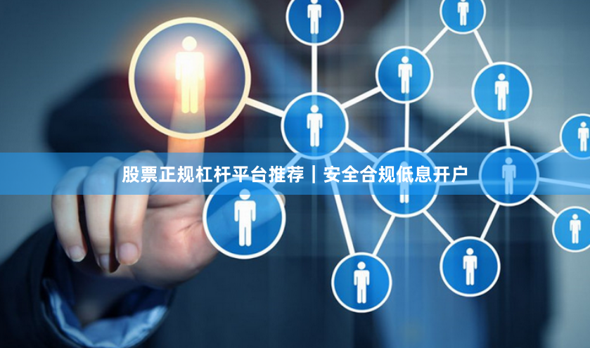股票正规杠杆平台推荐｜安全合规低息开户