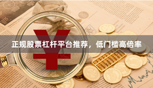 正规股票杠杆平台推荐，低门槛高倍率