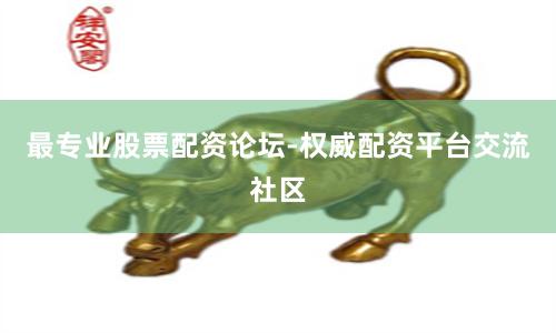 最专业股票配资论坛-权威配资平台交流社区