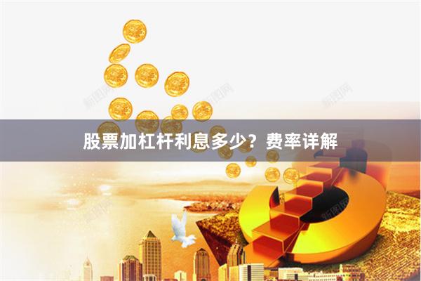 股票加杠杆利息多少？费率详解