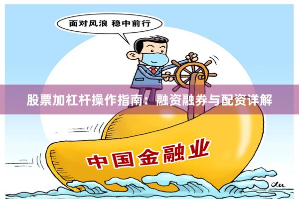 股票加杠杆操作指南：融资融券与配资详解