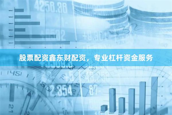 股票配资鑫东财配资，专业杠杆资金服务