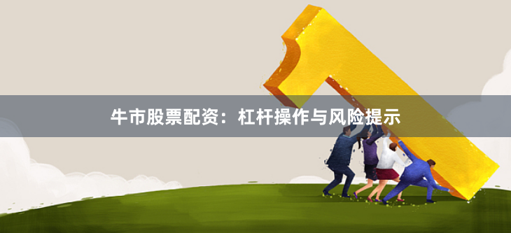 牛市股票配资:杠杆操作与风险提示