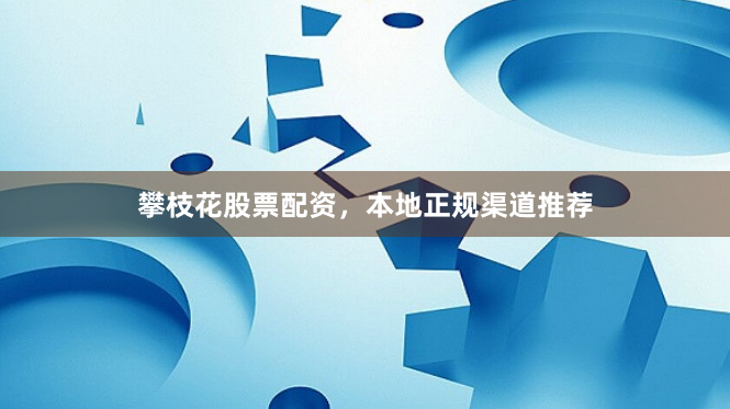 攀枝花股票配资，本地正规渠道推荐
