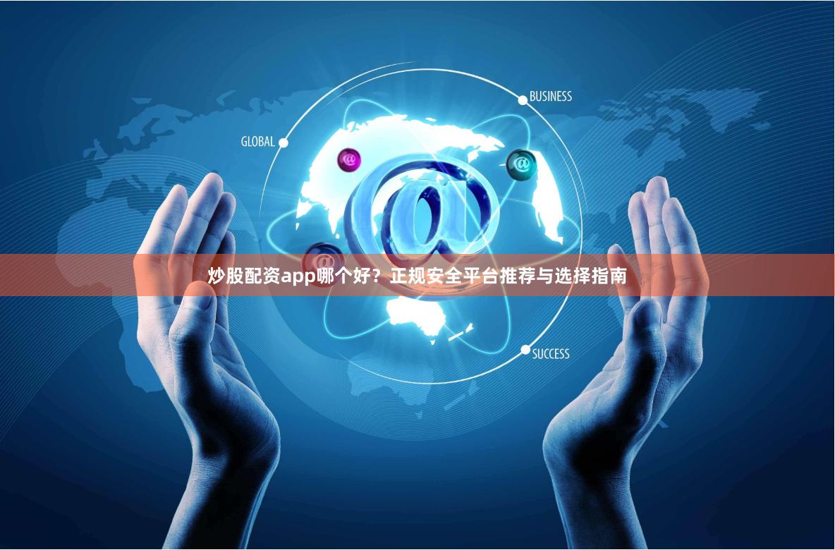 炒股配资app哪个好？正规安全平台推荐与选择指南