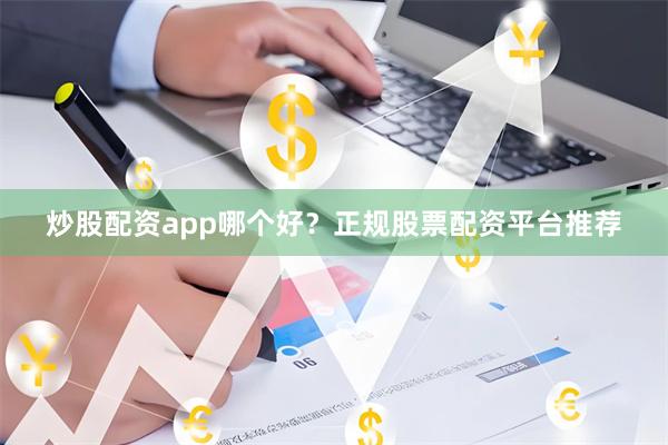炒股配资app哪个好？正规股票配资平台推荐