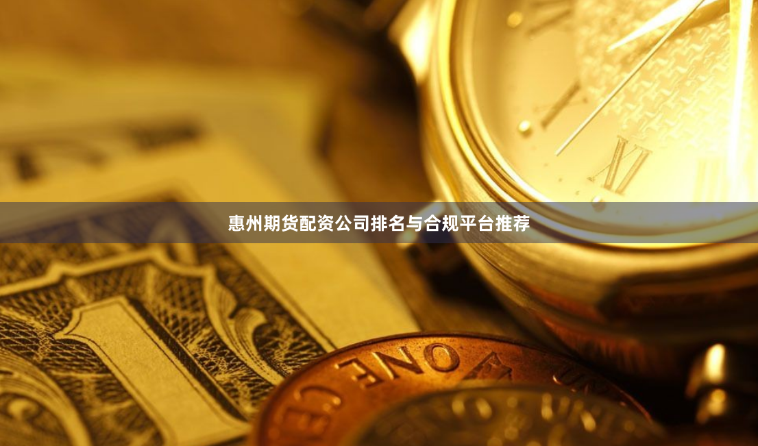 惠州期货配资公司排名与合规平台推荐