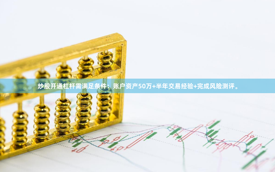 炒股开通杠杆需满足条件:账户资产50万+半年交易经验+完成风险测评。