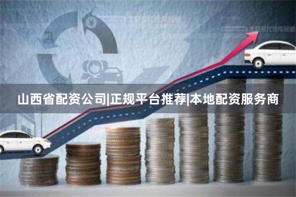 山西省配资公司|正规平台推荐|本地配资服务商