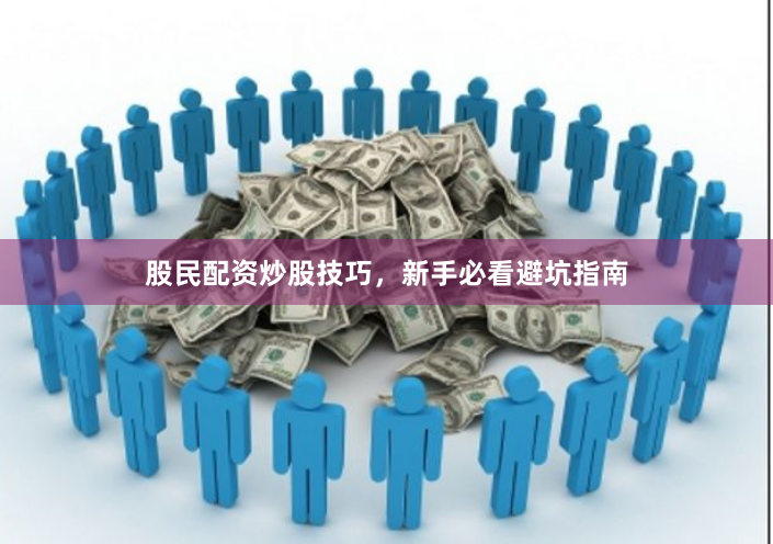 股民配资炒股技巧，新手必看避坑指南