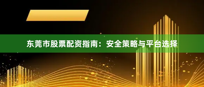 东莞市股票配资指南:安全策略与平台选择