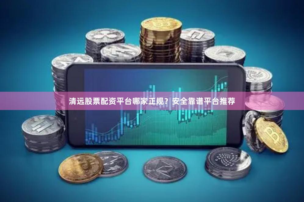 清远股票配资平台哪家正规？安全靠谱平台推荐