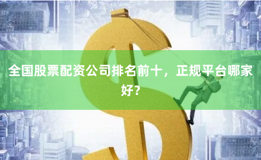 全国股票配资公司排名前十，正规平台哪家好？