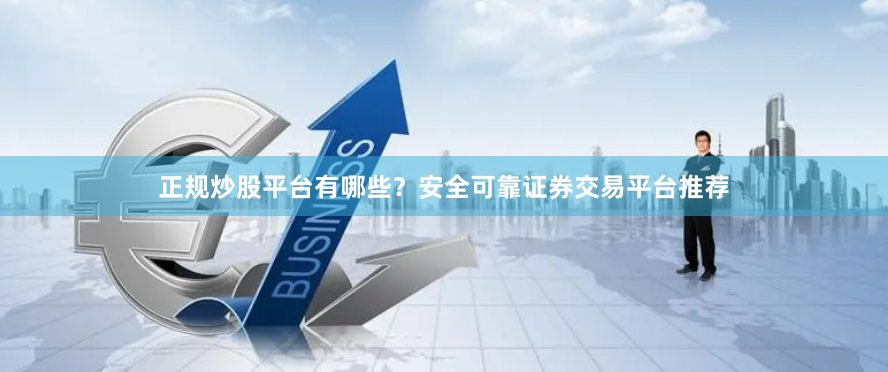 正规炒股平台有哪些？安全可靠证券交易平台推荐