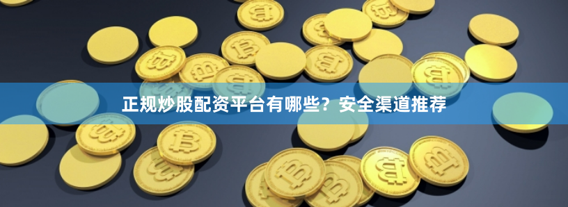 正规炒股配资平台有哪些？安全渠道推荐