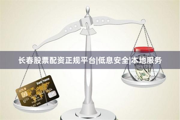 长春股票配资正规平台|低息安全|本地服务
