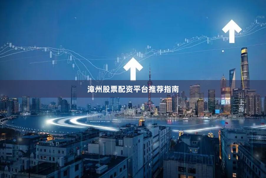 漳州股票配资平台推荐指南