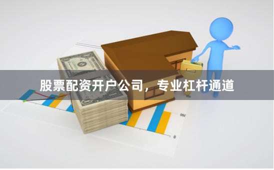 股票配资开户公司，专业杠杆通道