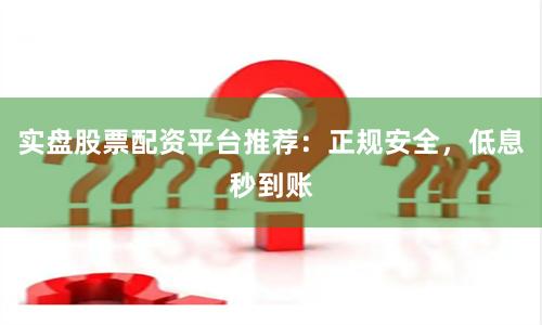 实盘股票配资平台推荐：正规安全，低息秒到账