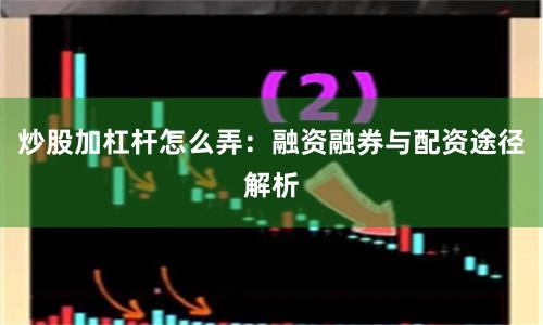 炒股加杠杆怎么弄：融资融券与配资途径解析