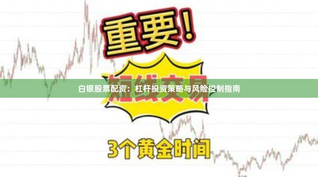 白银股票配资：杠杆投资策略与风险控制指南